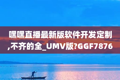 嘿嘿直播最新版软件开发定制,不齐的全_UMV版?GGF7876