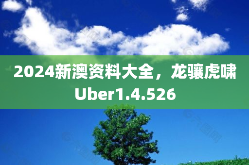 2024新澳资料大全，龙骧虎啸Uber1.4.526