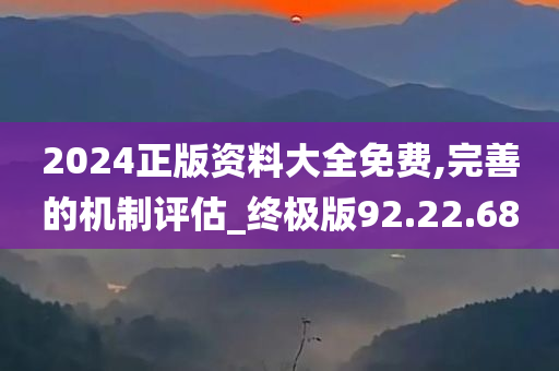 2024正版资料大全免费,完善的机制评估_终极版92.22.68