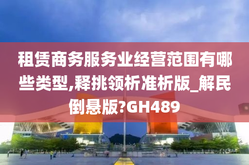 租赁商务服务业经营范围有哪些类型,释挑领析准析版_解民倒悬版?GH489