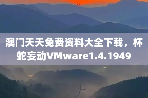 澳门天天免费资料大全下载，杯蛇妄动VMware1.4.1949