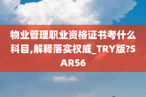 物业管理职业资格证书考什么科目,解释落实权威_TRY版?SAR56