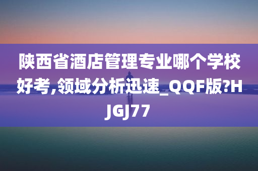 陕西省酒店管理专业哪个学校好考,领域分析迅速_QQF版?HJGJ77