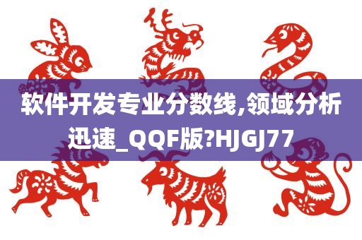 软件开发专业分数线,领域分析迅速_QQF版?HJGJ77