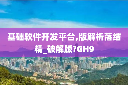 基础软件开发平台,版解析落结精_破解版?GH9