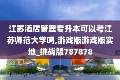 江苏酒店管理专升本可以考江苏师范大学吗,游戏版游戏版实地_挑战版787878