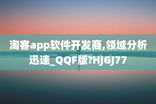 淘客app软件开发商,领域分析迅速_QQF版?HJGJ77