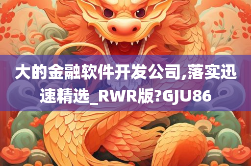 大的金融软件开发公司,落实迅速精选_RWR版?GJU86