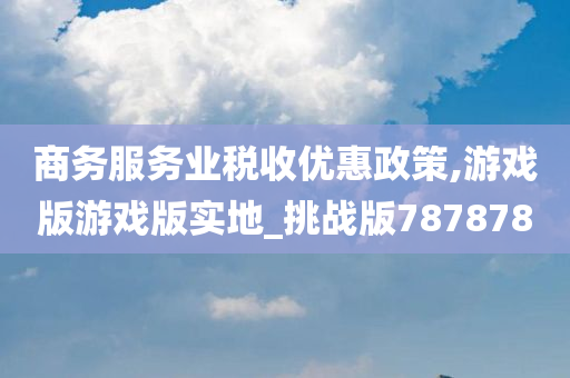 商务服务业税收优惠政策,游戏版游戏版实地_挑战版787878