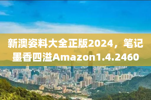 新澳姿料大全正版2024，笔记墨香四溢Amazon1.4.2460