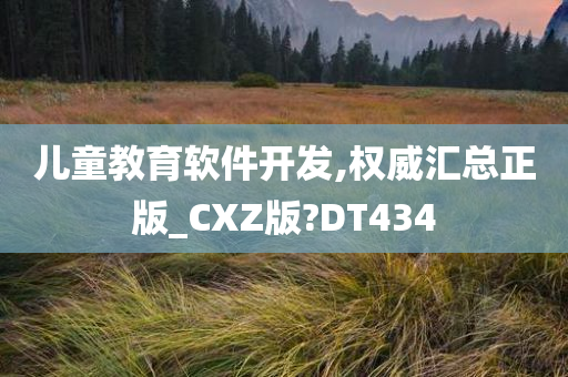 儿童教育软件开发,权威汇总正版_CXZ版?DT434