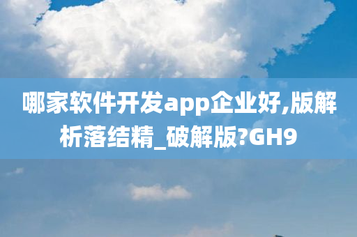 哪家软件开发app企业好,版解析落结精_破解版?GH9