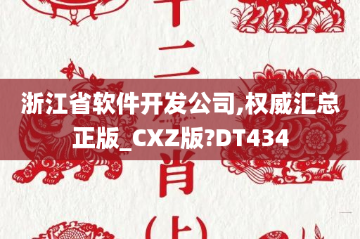 浙江省软件开发公司,权威汇总正版_CXZ版?DT434