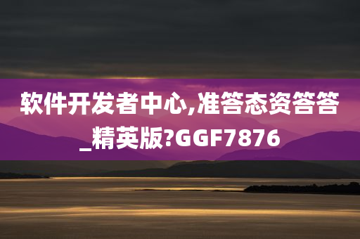 软件开发者中心,准答态资答答_精英版?GGF7876