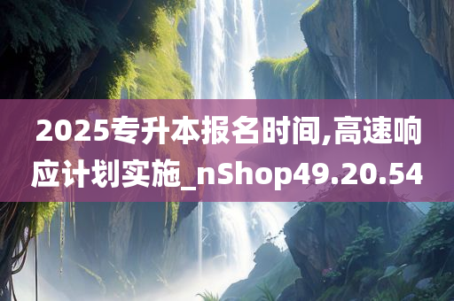 2025专升本报名时间,高速响应计划实施_nShop49.20.54