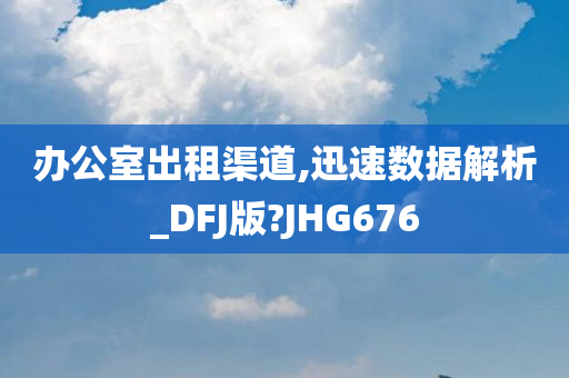 办公室出租渠道,迅速数据解析_DFJ版?JHG676