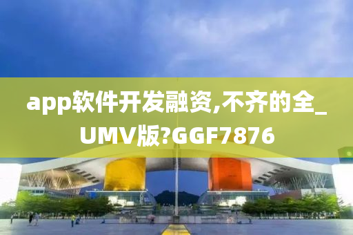 app软件开发融资,不齐的全_UMV版?GGF7876