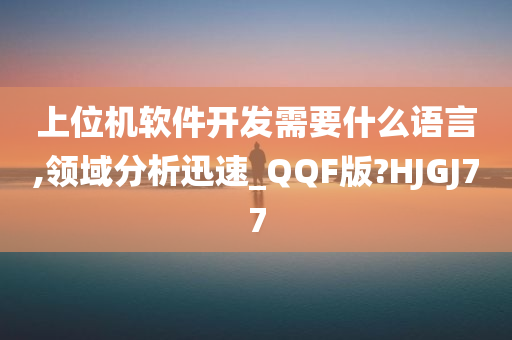 上位机软件开发需要什么语言,领域分析迅速_QQF版?HJGJ77