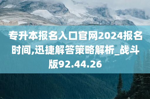 专升本报名入口官网2024报名时间,迅捷解答策略解析_战斗版92.44.26