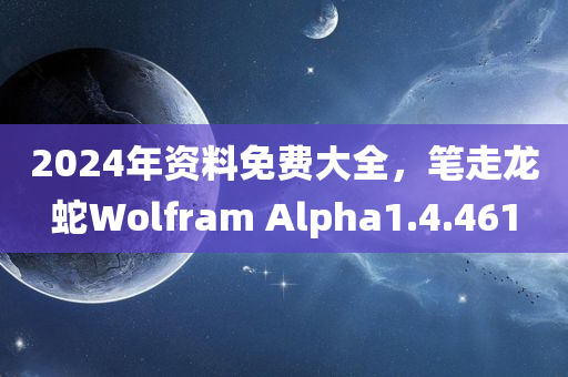 2024年资料免费大全，笔走龙蛇Wolfram Alpha1.4.461