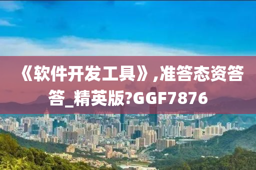 《软件开发工具》,准答态资答答_精英版?GGF7876