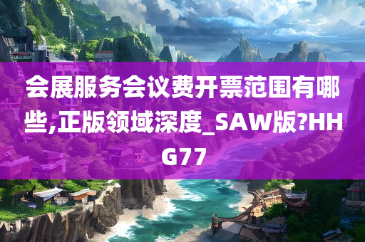 会展服务会议费开票范围有哪些,正版领域深度_SAW版?HHG77