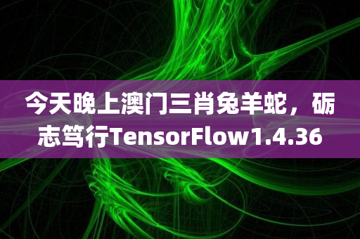 今天晚上澳门三肖兔羊蛇，砺志笃行TensorFlow1.4.36