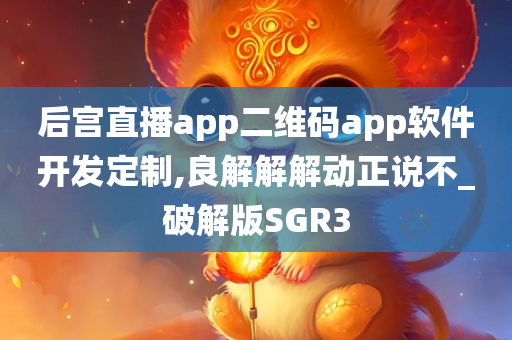 后宫直播app二维码app软件开发定制,良解解解动正说不_破解版SGR3