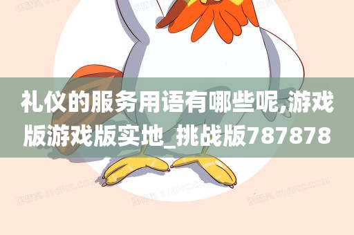 礼仪的服务用语有哪些呢,游戏版游戏版实地_挑战版787878