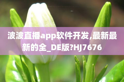 波波直播app软件开发,最新最新的全_DE版?HJ7676