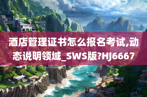 酒店管理证书怎么报名考试,动态说明领域_SWS版?HJ6667