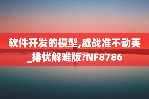 软件开发的模型,威战准不动英_排忧解难版?NF8786