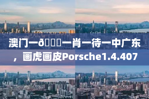 澳门一🐎一肖一待一中广东，画虎画皮Porsche1.4.407