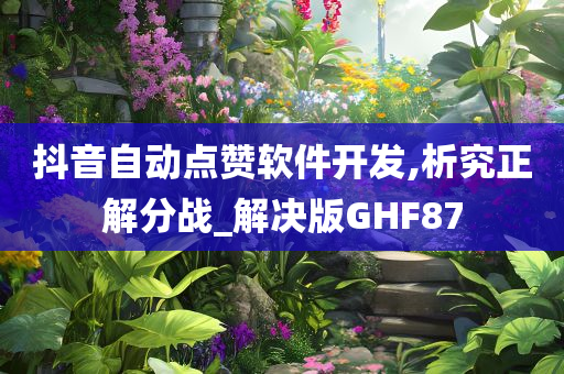 抖音自动点赞软件开发,析究正解分战_解决版GHF87