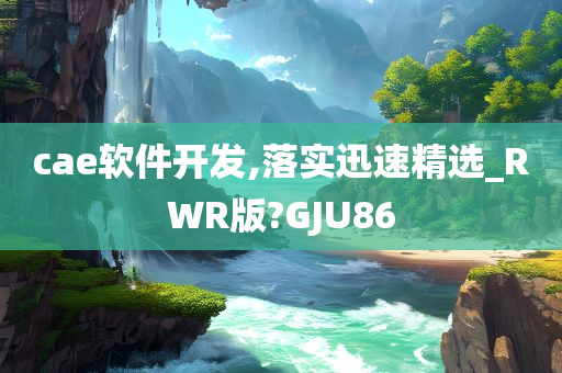 cae软件开发,落实迅速精选_RWR版?GJU86