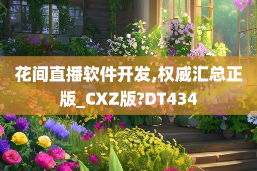 花间直播软件开发,权威汇总正版_CXZ版?DT434