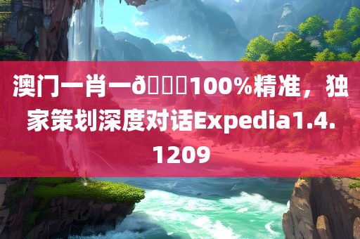 澳门一肖一🐎100%精准，独家策划深度对话Expedia1.4.1209