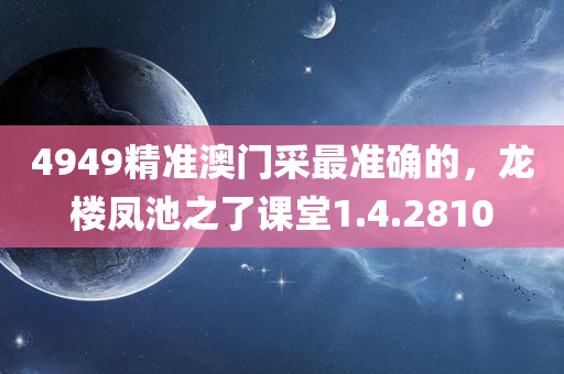 4949精准澳门采最准确的，龙楼凤池之了课堂1.4.2810