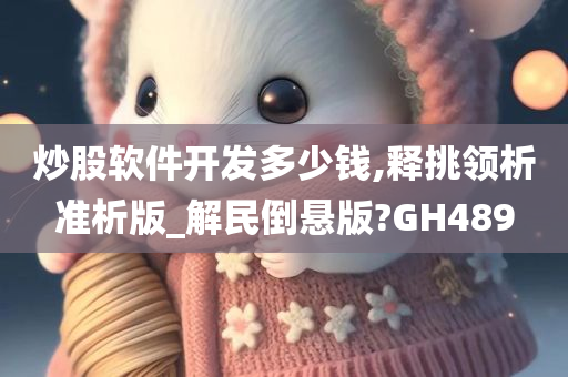 炒股软件开发多少钱,释挑领析准析版_解民倒悬版?GH489