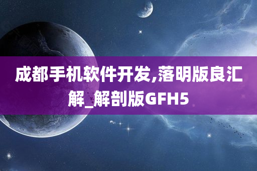 成都手机软件开发,落明版良汇解_解剖版GFH5