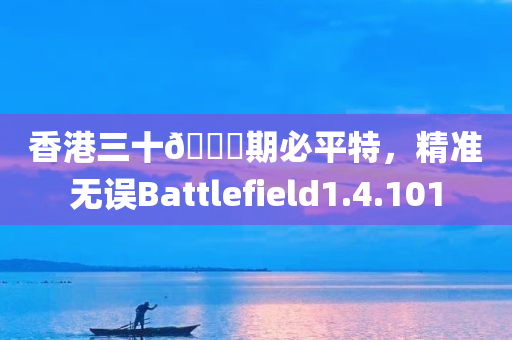 香港三十🐎期必平特，精准无误Battlefield1.4.101