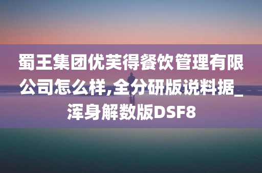 蜀王集团优芙得餐饮管理有限公司怎么样,全分研版说料据_浑身解数版DSF8