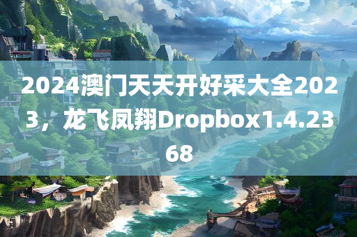 2024澳门天天开好采大全2023，龙飞凤翔Dropbox1.4.2368