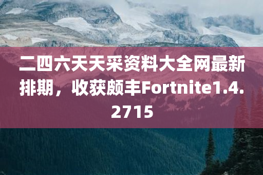 二四六天天采资料大全网最新排期，收获颇丰Fortnite1.4.2715