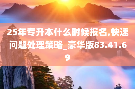 25年专升本什么时候报名,快速问题处理策略_豪华版83.41.69