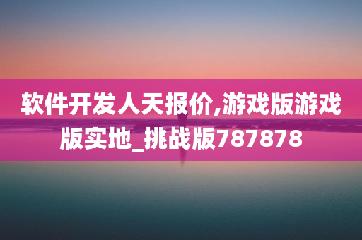 软件开发人天报价,游戏版游戏版实地_挑战版787878