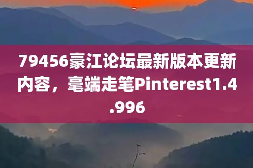 79456豪江论坛最新版本更新内容，毫端走笔Pinterest1.4.996