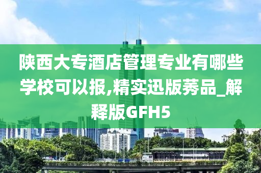 陕西大专酒店管理专业有哪些学校可以报,精实迅版莠品_解释版GFH5