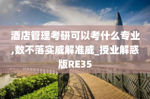 酒店管理考研可以考什么专业,数不落实威解准威_授业解惑版RE35