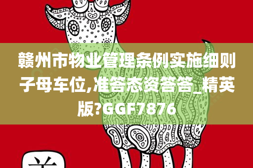 赣州市物业管理条例实施细则子母车位,准答态资答答_精英版?GGF7876